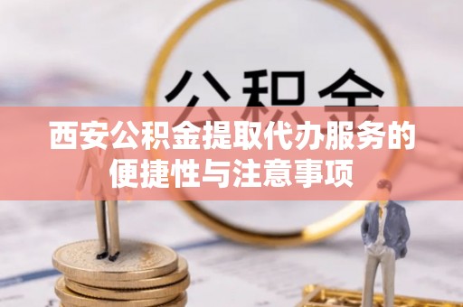 大兴西安公积金提取代办服务的便捷性与注意事项