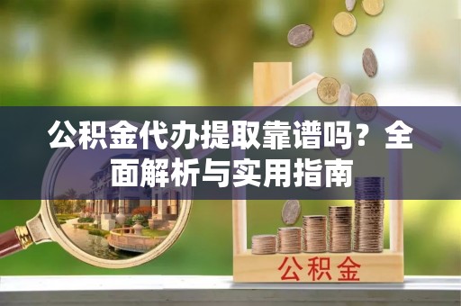 大兴公积金代办提取靠谱吗？全面解析与实用指南