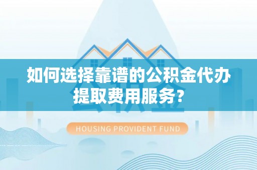 大兴如何选择靠谱的公积金代办提取费用服务？