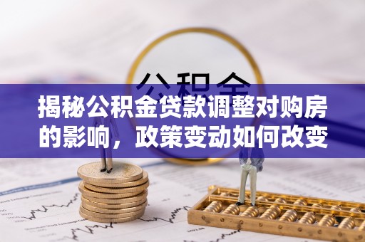 大兴揭秘公积金贷款调整对购房的影响，政策变动如何改变你的买房计划