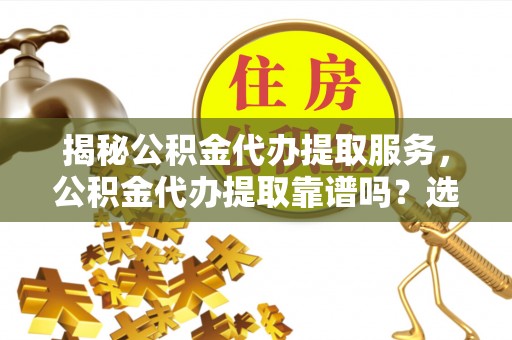 大兴揭秘公积金代办提取服务，公积金代办提取靠谱吗？选择前你需要知道这些！