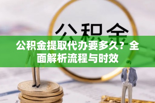 大兴公积金提取代办要多久？全面解析流程与时效