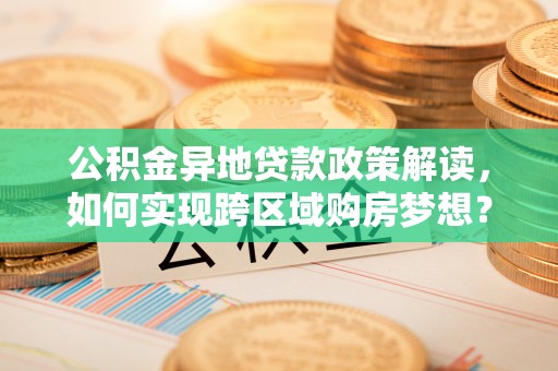 大兴公积金异地贷款政策解读，如何实现跨区域购房梦想？