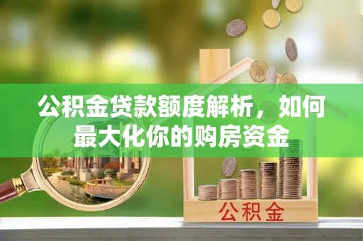 大兴公积金贷款额度解析，如何最大化你的购房资金