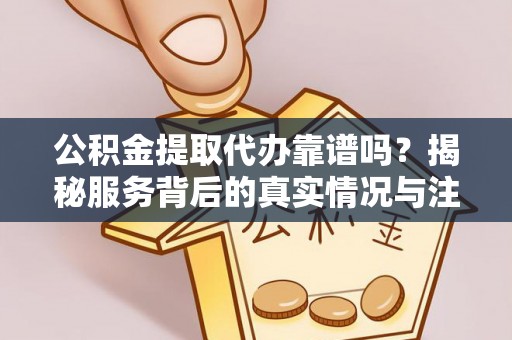 大兴公积金提取代办靠谱吗？揭秘服务背后的真实情况与注意事项