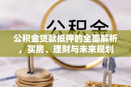 大兴公积金贷款抵押的全面解析，买房、理财与未来规划