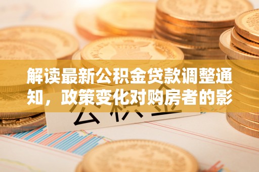 大兴解读最新公积金贷款调整通知，政策变化对购房者的影响与应对策略