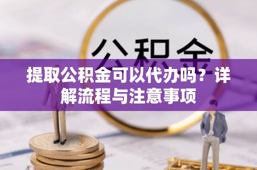 大兴提取公积金可以代办吗？详解流程与注意事项