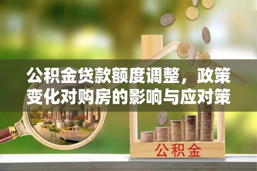 大兴公积金贷款额度调整，政策变化对购房的影响与应对策略
