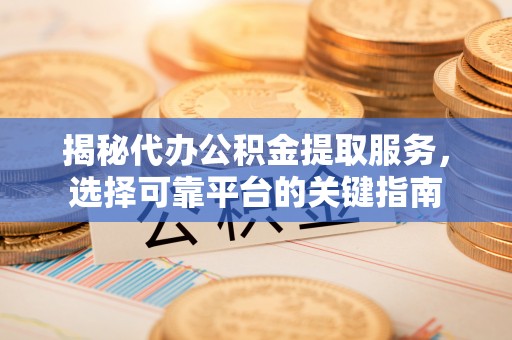 大兴揭秘代办公积金提取服务，选择可靠平台的关键指南