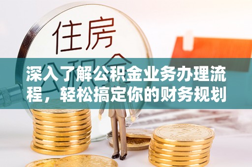 大兴深入了解公积金业务办理流程，轻松搞定你的财务规划