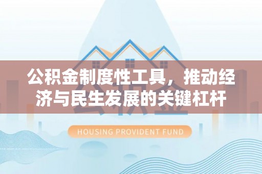 大兴公积金制度性工具，推动经济与民生发展的关键杠杆