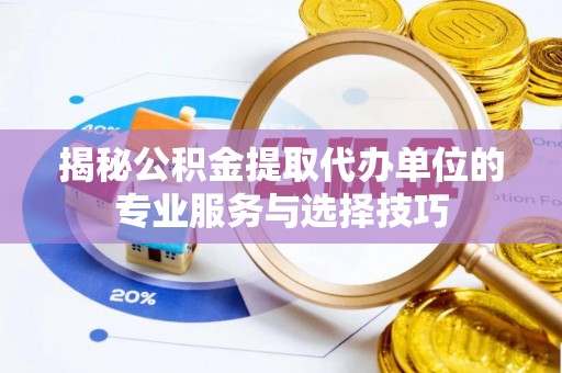 大兴揭秘公积金提取代办单位的专业服务与选择技巧