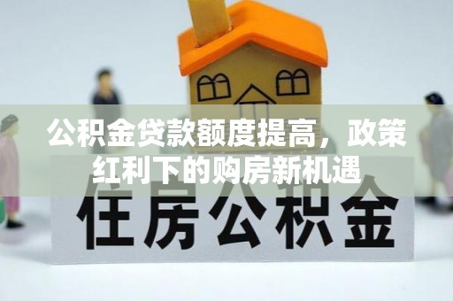 大兴公积金贷款额度提高，政策红利下的购房新机遇