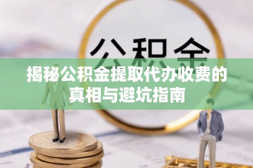 大兴揭秘公积金提取代办收费的真相与避坑指南