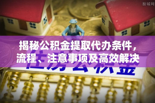 大兴揭秘公积金提取代办条件，流程、注意事项及高效解决方案