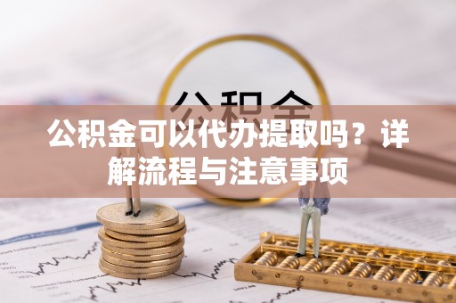 大兴公积金可以代办提取吗？详解流程与注意事项