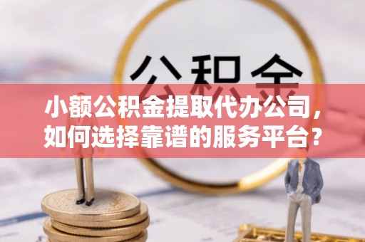 大兴小额公积金提取代办公司，如何选择靠谱的服务平台？