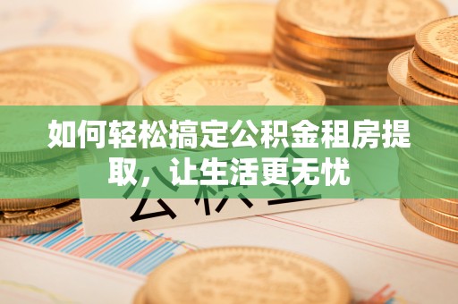 大兴如何轻松搞定公积金租房提取，让生活更无忧