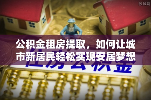 大兴公积金租房提取，如何让城市新居民轻松实现安居梦想