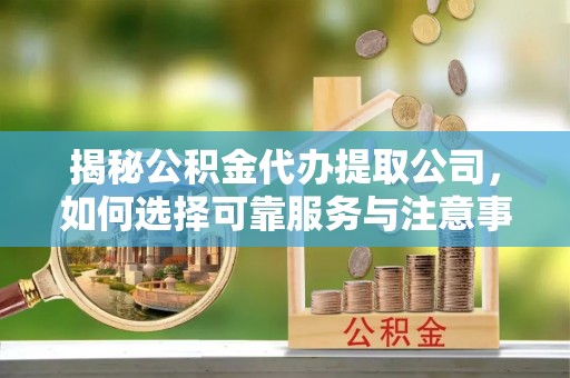 大兴揭秘公积金代办提取公司，如何选择可靠服务与注意事项