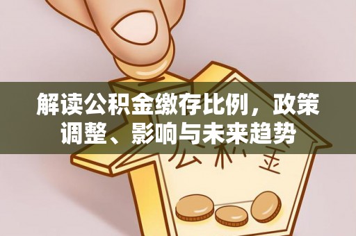 大兴解读公积金缴存比例，政策调整、影响与未来趋势