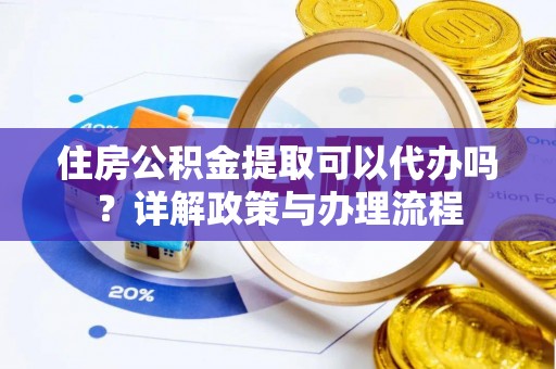 大兴住房公积金提取可以代办吗？详解政策与办理流程