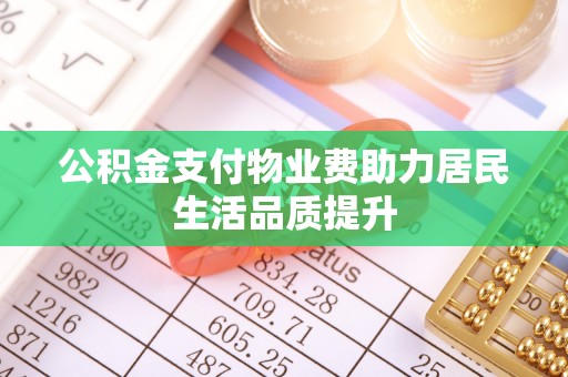 大兴公积金支付物业费助力居民生活品质提升