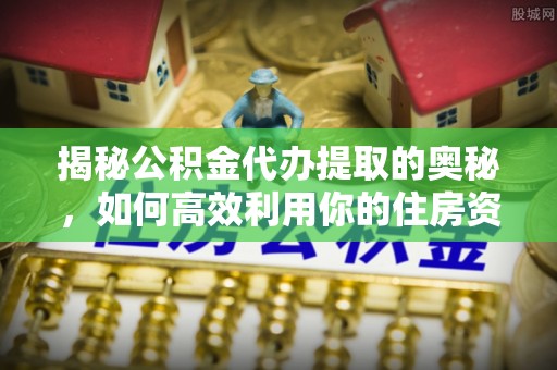 大兴揭秘公积金代办提取的奥秘，如何高效利用你的住房资金