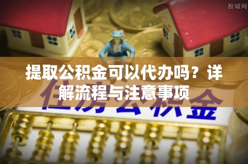 大兴提取公积金可以代办吗？详解流程与注意事项