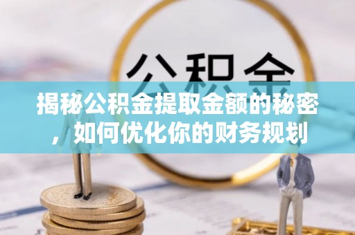 大兴揭秘公积金提取金额的秘密，如何优化你的财务规划