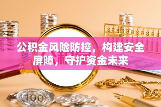 大兴公积金风险防控，构建安全屏障，守护资金未来
