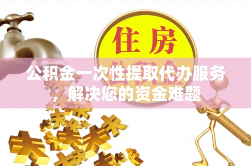 大兴公积金一次性提取代办服务，解决您的资金难题