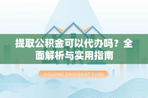 大兴提取公积金可以代办吗？全面解析与实用指南