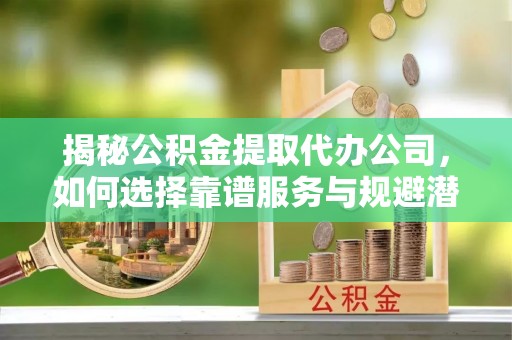 大兴揭秘公积金提取代办公司，如何选择靠谱服务与规避潜在风险