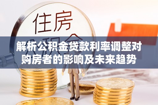大兴解析公积金贷款利率调整对购房者的影响及未来趋势