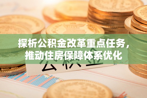 大兴探析公积金改革重点任务，推动住房保障体系优化