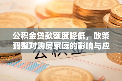 大兴公积金贷款额度降低，政策调整对购房家庭的影响与应对策略