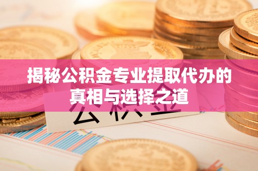 大兴揭秘公积金专业提取代办的真相与选择之道