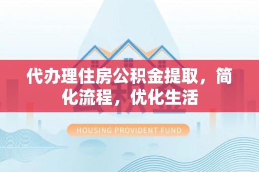 大兴代办理住房公积金提取，简化流程，优化生活