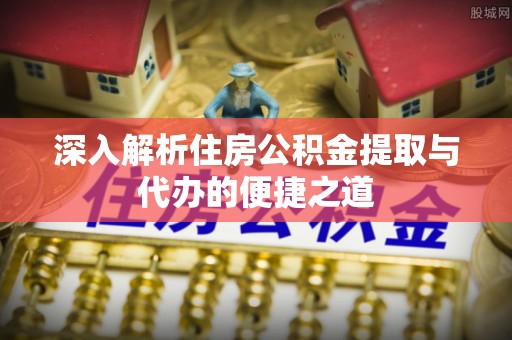 大兴深入解析住房公积金提取与代办的便捷之道
