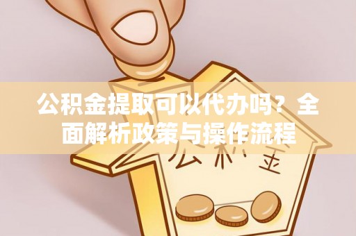 大兴公积金提取可以代办吗？全面解析政策与操作流程