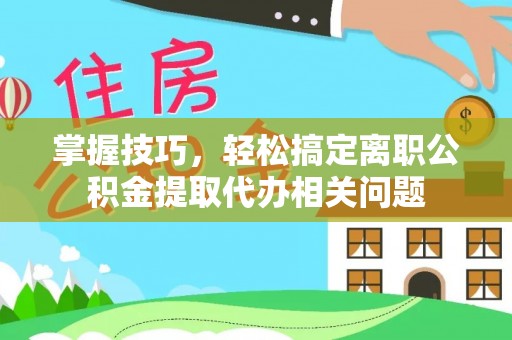 大兴掌握技巧，轻松搞定离职公积金提取代办相关问题