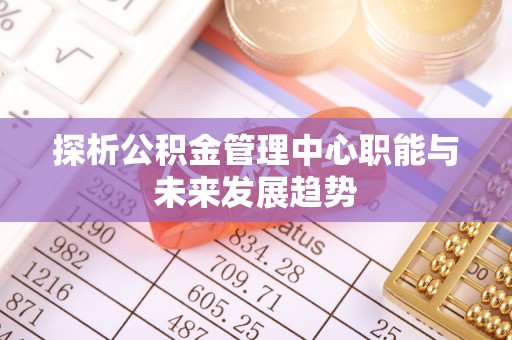 大兴探析公积金管理中心职能与未来发展趋势