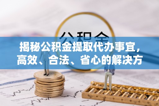 大兴揭秘公积金提取代办事宜，高效、合法、省心的解决方案