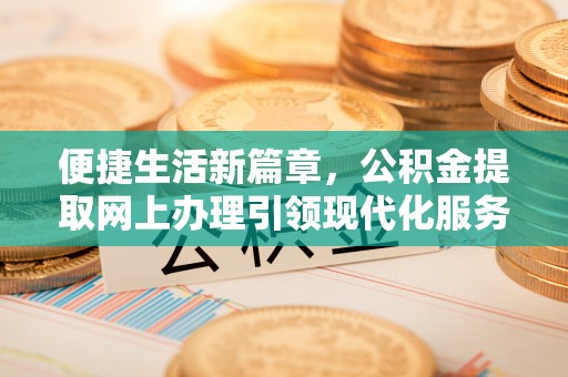 大兴便捷生活新篇章，公积金提取网上办理引领现代化服务