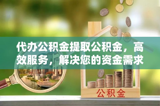 大兴代办公积金提取公积金，高效服务，解决您的资金需求