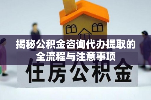 大兴揭秘公积金咨询代办提取的全流程与注意事项