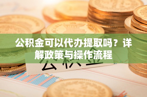 大兴公积金可以代办提取吗？详解政策与操作流程