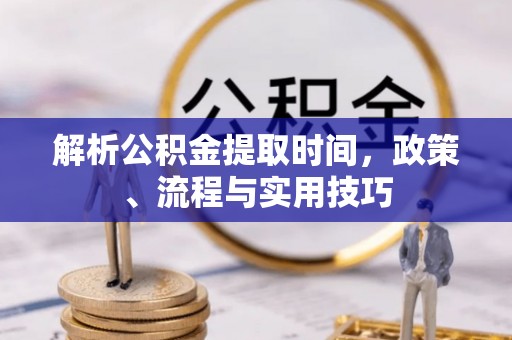 大兴解析公积金提取时间，政策、流程与实用技巧
